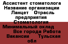 Ассистент стоматолога › Название организации ­ Ланцет › Отрасль предприятия ­ Стоматология › Минимальный оклад ­ 45 000 - Все города Работа » Вакансии   . Тульская обл.